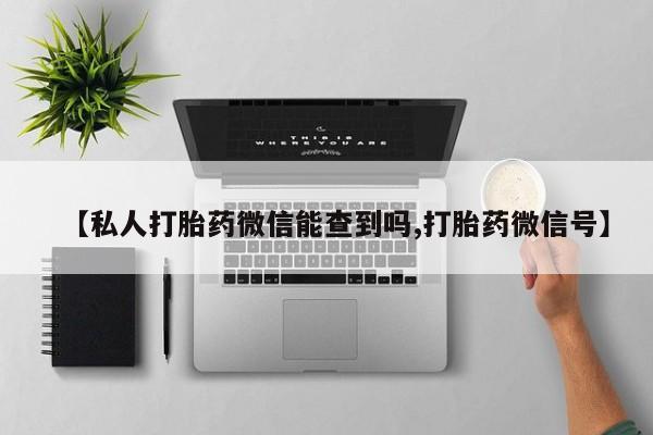 怀孕个月能用流产药吗【私人打胎药微信能查到吗,打胎药微信号】