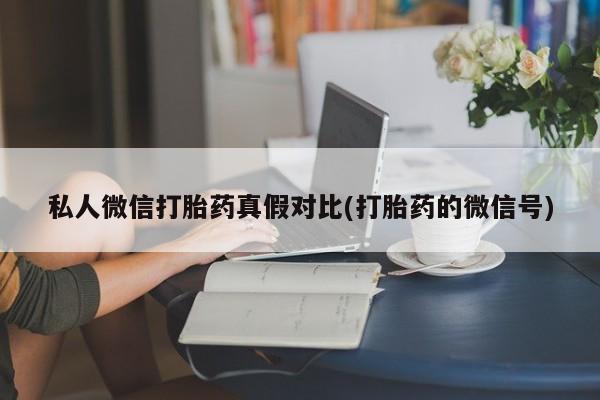 怀孕个月能用流产药吗私人微信打胎药真假对比(打胎药的微信号)