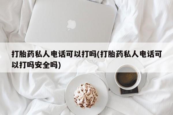 怀孕个月能用流产药吗打胎药私人电话可以打吗(打胎药私人电话可以打吗安全吗)