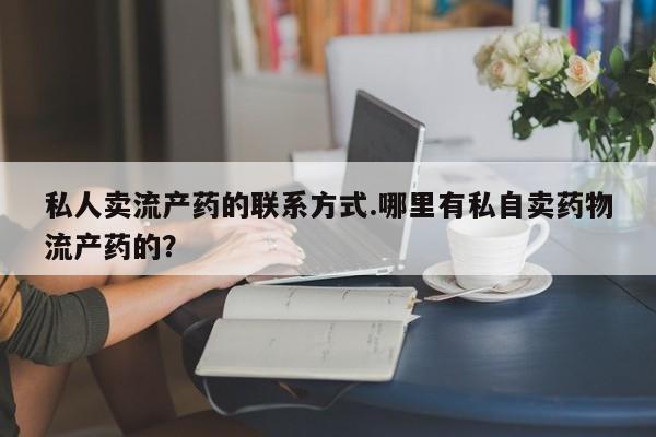 怀孕个月能用流产药吗私人卖流产药的联系方式.哪里有私自卖药物流产药的？