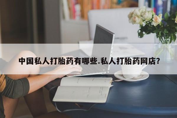 怀孕个月能用流产药吗中国私人打胎药有哪些.私人打胎药网店？
