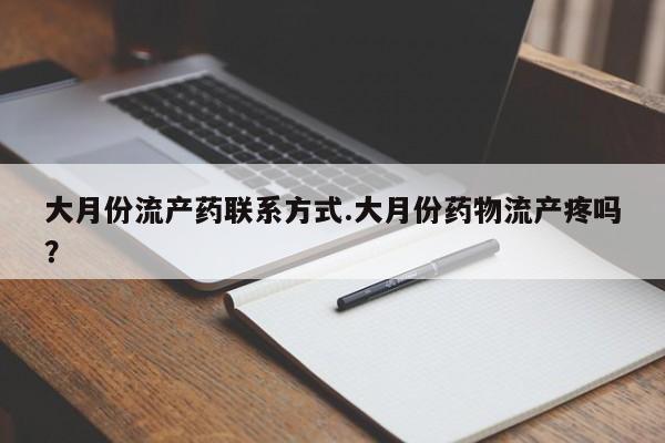 怀孕个月能用流产药吗大月份流产药联系方式.大月份药物流产疼吗？