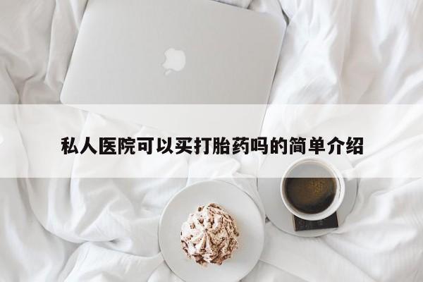 怀孕个月能用流产药吗私人医院可以买打胎药吗的简单介绍
