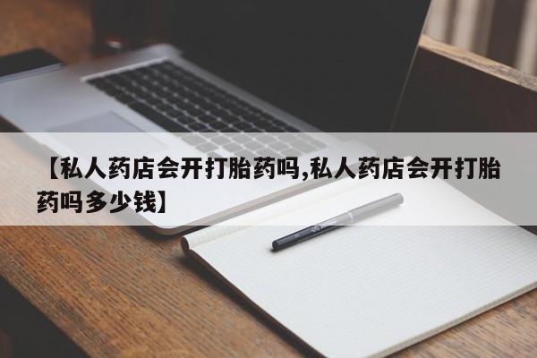 怀孕个月能用流产药吗【私人药店会开打胎药吗,私人药店会开打胎药吗多少钱】