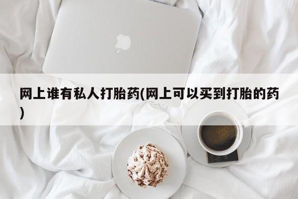 怀孕个月能用流产药吗网上谁有私人打胎药(网上可以买到打胎的药)