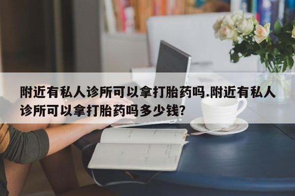 怀孕个月能用流产药吗附近有私人诊所可以拿打胎药吗.附近有私人诊所可以拿打胎药吗多少钱？