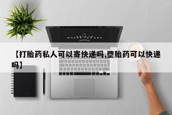 怀孕个月能用流产药吗【打胎药私人可以寄快递吗,堕胎药可以快递吗】