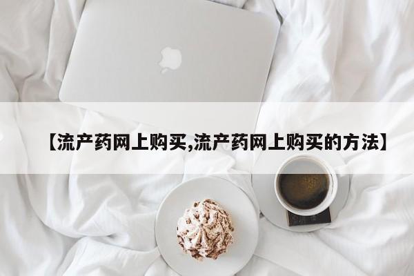怀孕个月能用流产药吗【流产药网上购买,流产药网上购买的方法】