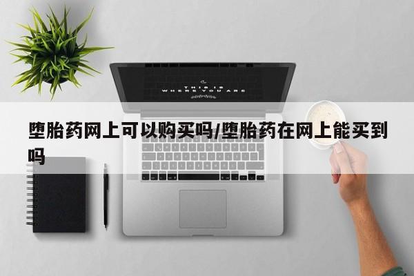 怀孕个月能用流产药吗堕胎药网上可以购买吗/堕胎药在网上能买到吗