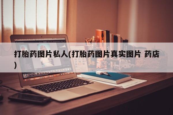 怀孕个月能用流产药吗打胎药图片私人(打胎药图片真实图片 药店)