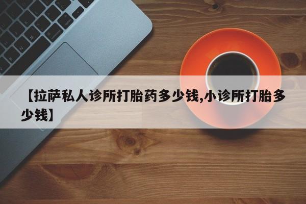 怀孕个月能用流产药吗【拉萨私人诊所打胎药多少钱,小诊所打胎多少钱】