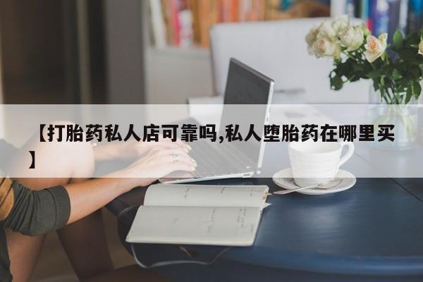 怀孕个月能用流产药吗【打胎药私人店可靠吗,私人堕胎药在哪里买】