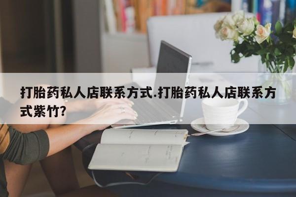 怀孕个月能用流产药吗打胎药私人店联系方式.打胎药私人店联系方式紫竹？