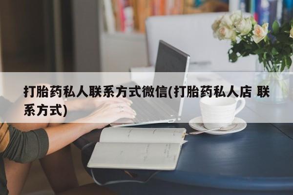 怀孕个月能用流产药吗打胎药私人联系方式微信(打胎药私人店 联系方式)