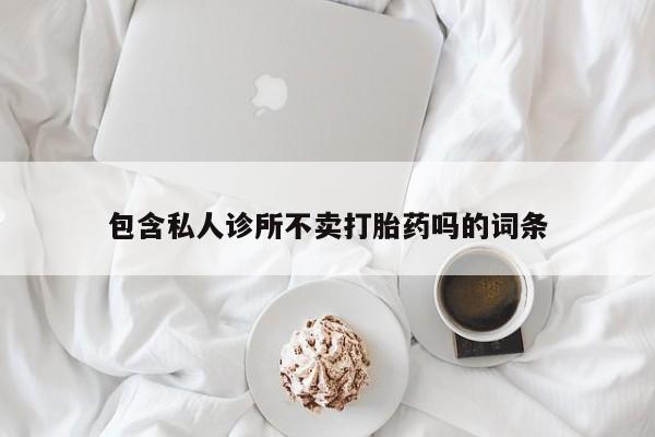 怀孕个月能用流产药吗包含私人诊所不卖打胎药吗的词条