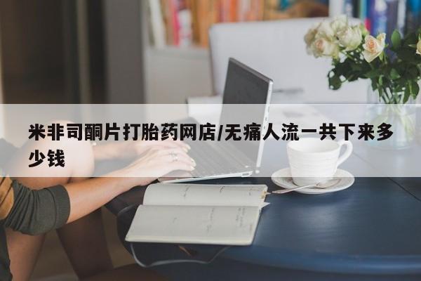 怀孕个月能用流产药吗米非司酮片打胎药网店/无痛人流一共下来多少钱