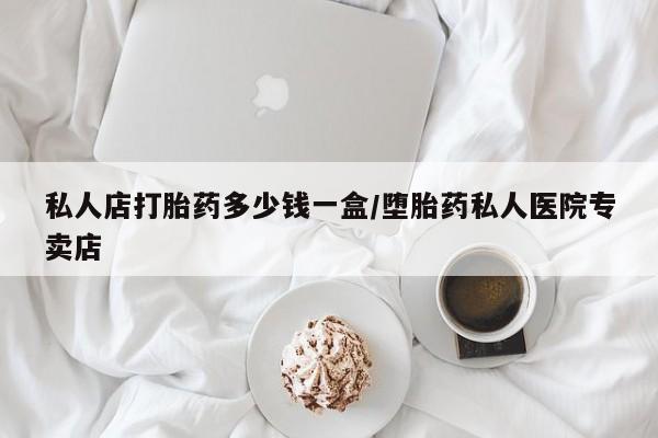 怀孕个月能用流产药吗私人店打胎药多少钱一盒/堕胎药私人医院专卖店