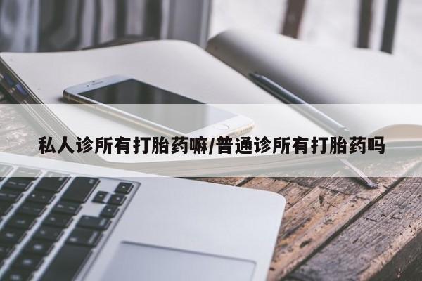 怀孕个月能用流产药吗私人诊所有打胎药嘛/普通诊所有打胎药吗