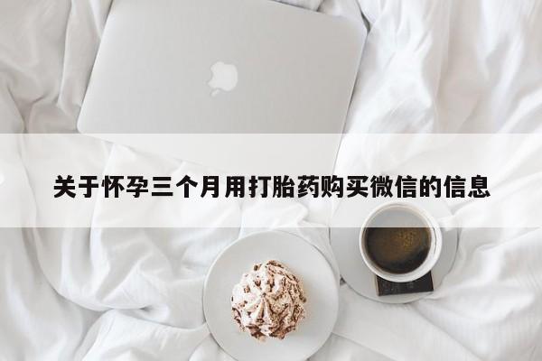 怀孕个月能用流产药吗关于怀孕三个月用打胎药购买微信的信息