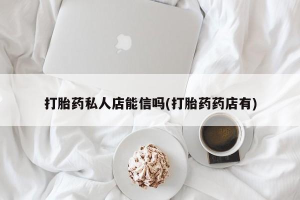 怀孕个月能用流产药吗打胎药私人店能信吗(打胎药药店有)