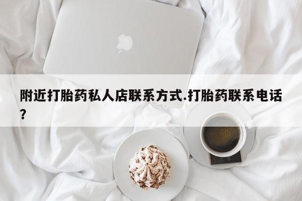 怀孕个月能用流产药吗附近打胎药私人店联系方式.打胎药联系电话？
