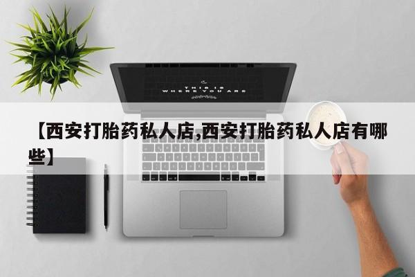 怀孕个月能用流产药吗【西安打胎药私人店,西安打胎药私人店有哪些】