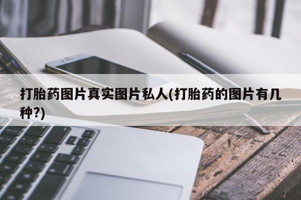 怀孕个月能用流产药吗打胎药图片真实图片私人(打胎药的图片有几种?)