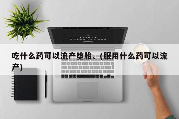 怀孕个月能用流产药吗吃什么药可以流产堕胎、(服用什么药可以流产)