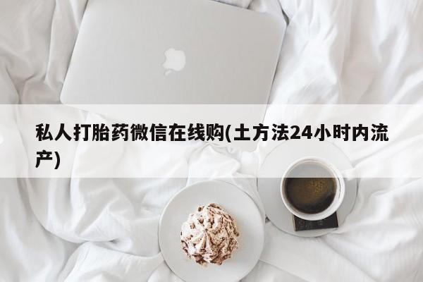 怀孕个月能用流产药吗私人打胎药微信在线购(土方法24小时内流产)