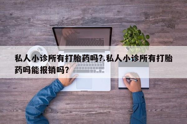 怀孕个月能用流产药吗私人小诊所有打胎药吗?.私人小诊所有打胎药吗能报销吗？