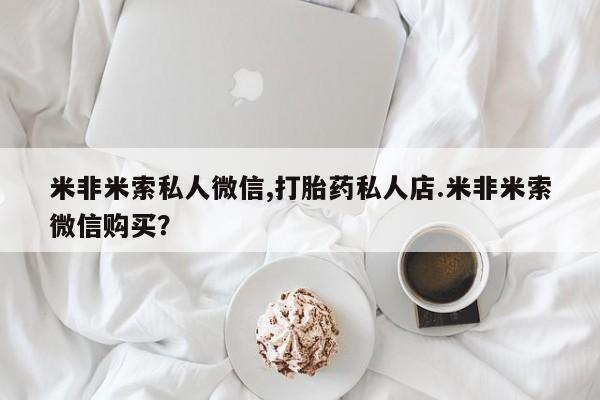 怀孕个月能用流产药吗米非米索私人微信,打胎药私人店.米非米索微信购买？