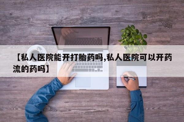 怀孕个月能用流产药吗【私人医院能开打胎药吗,私人医院可以开药流的药吗】