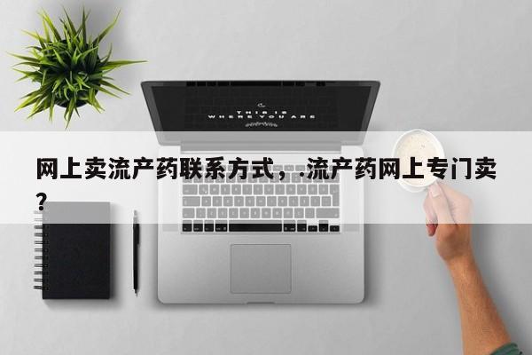 怀孕个月能用流产药吗网上卖流产药联系方式，.流产药网上专门卖？