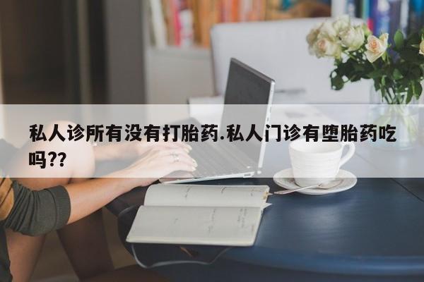 怀孕个月能用流产药吗私人诊所有没有打胎药.私人门诊有堕胎药吃吗?？