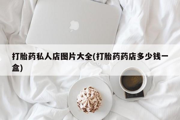 怀孕个月能用流产药吗打胎药私人店图片大全(打胎药药店多少钱一盒)