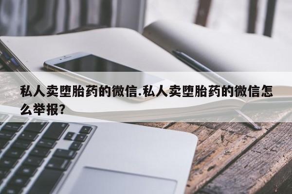 怀孕个月能用流产药吗私人卖堕胎药的微信.私人卖堕胎药的微信怎么举报？