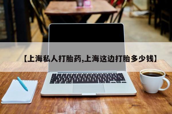怀孕个月能用流产药吗【上海私人打胎药,上海这边打胎多少钱】