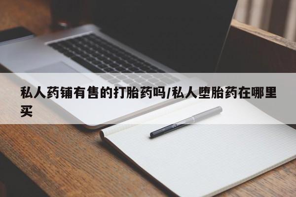 怀孕个月能用流产药吗私人药铺有售的打胎药吗/私人堕胎药在哪里买